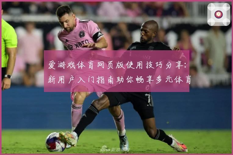 爱游戏体育网页版使用技巧分享：新用户入门指南助你畅享多元体育体验
