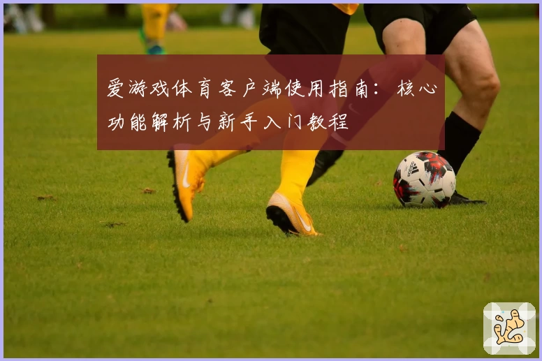 爱游戏体育客户端使用指南：核心功能解析与新手入门教程