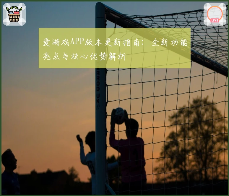 爱游戏APP版本更新指南：全新功能亮点与核心优势解析