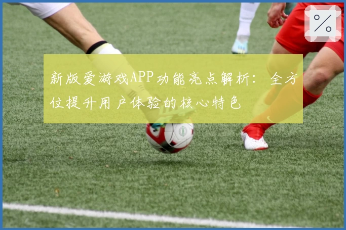 新版爱游戏APP功能亮点解析：全方位提升用户体验的核心特色