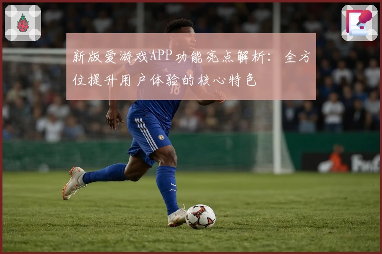 新版爱游戏APP功能亮点解析：全方位提升用户体验的核心特色
