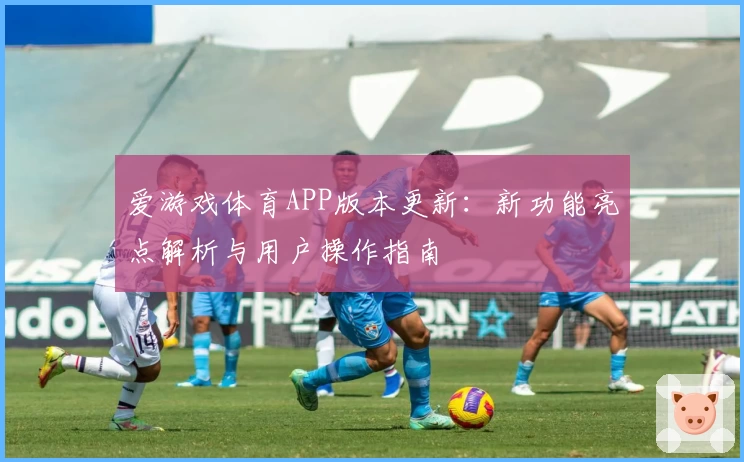 爱游戏体育APP版本更新：新功能亮点解析与用户操作指南
