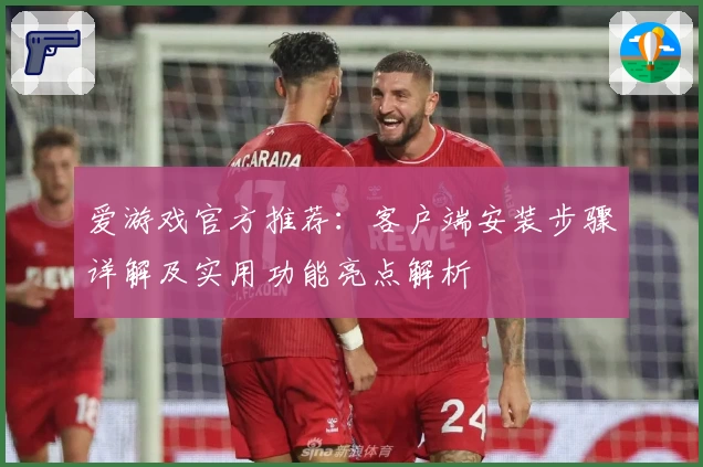 爱游戏官方推荐：客户端安装步骤详解及实用功能亮点解析
