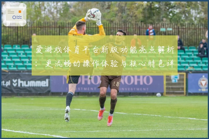 爱游戏体育平台新版功能亮点解析：更流畅的操作体验与核心特色详解
