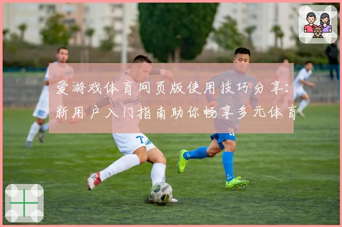 爱游戏体育网页版使用技巧分享：新用户入门指南助你畅享多元体育体验