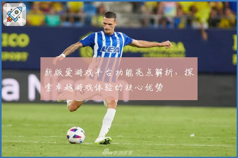 新版爱游戏平台功能亮点解析，探索卓越游戏体验的核心优势