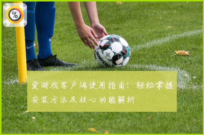 爱游戏客户端使用指南：轻松掌握安装方法及核心功能解析