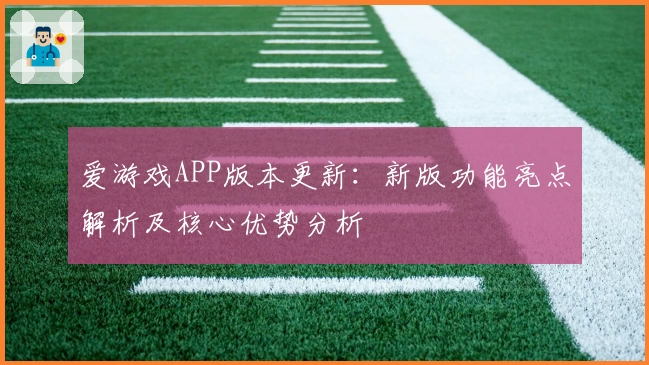 爱游戏APP版本更新：新版功能亮点解析及核心优势分析
