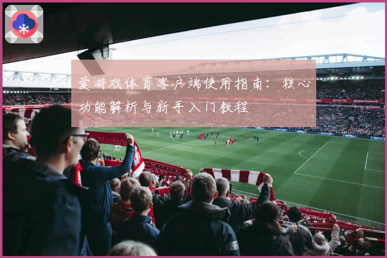 爱游戏体育客户端使用指南：核心功能解析与新手入门教程