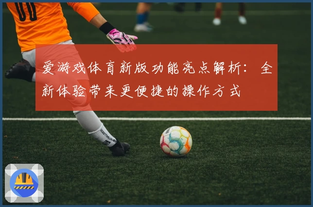 爱游戏体育新版功能亮点解析：全新体验带来更便捷的操作方式