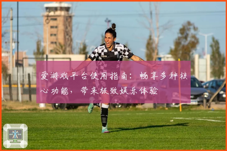 爱游戏平台使用指南：畅享多种核心功能，带来极致娱乐体验