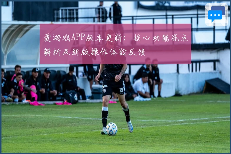 爱游戏APP版本更新：核心功能亮点解析及新版操作体验反馈