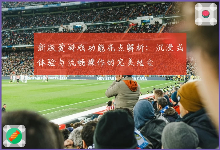 新版爱游戏功能亮点解析：沉浸式体验与流畅操作的完美结合