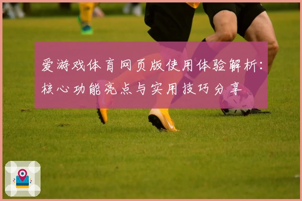 爱游戏体育网页版使用体验解析：核心功能亮点与实用技巧分享