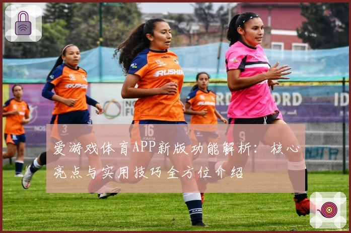 爱游戏体育APP新版功能解析：核心亮点与实用技巧全方位介绍