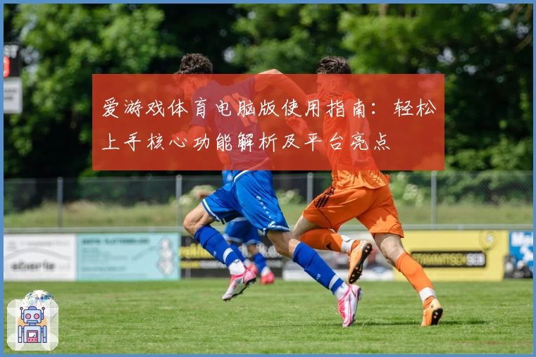 爱游戏体育电脑版使用指南：轻松上手核心功能解析及平台亮点