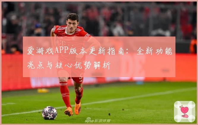 爱游戏APP版本更新指南：全新功能亮点与核心优势解析