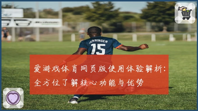 爱游戏体育网页版使用体验解析：全方位了解核心功能与优势