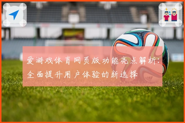 爱游戏体育网页版功能亮点解析：全面提升用户体验的新选择