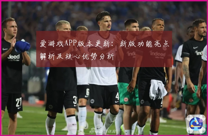 爱游戏APP版本更新：新版功能亮点解析及核心优势分析