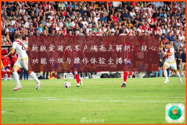 新版爱游戏客户端亮点解析：核心功能升级与操作体验全揭秘