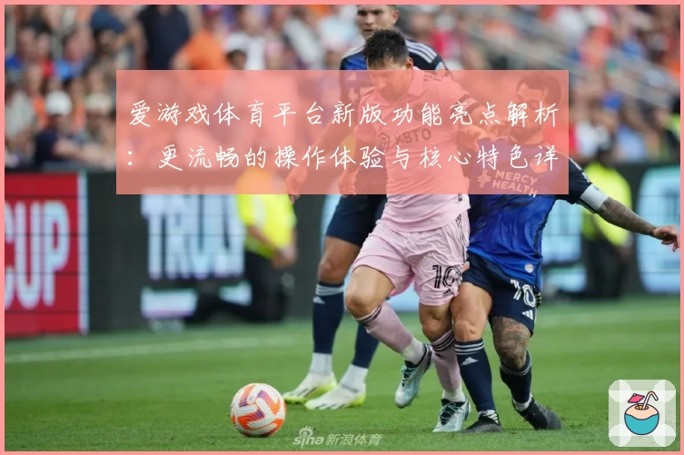 爱游戏体育平台新版功能亮点解析：更流畅的操作体验与核心特色详解