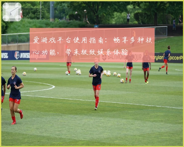 爱游戏平台使用指南：畅享多种核心功能，带来极致娱乐体验