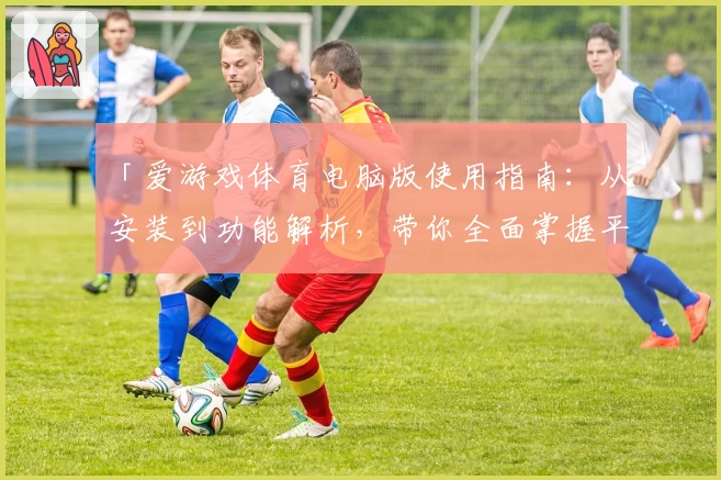 「爱游戏体育电脑版使用指南：从安装到功能解析，带你全面掌握平台操作」