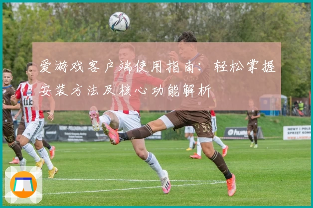 爱游戏客户端使用指南：轻松掌握安装方法及核心功能解析