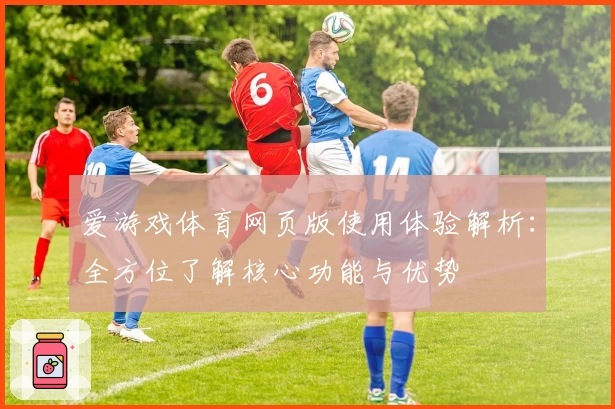 爱游戏体育网页版使用体验解析：全方位了解核心功能与优势