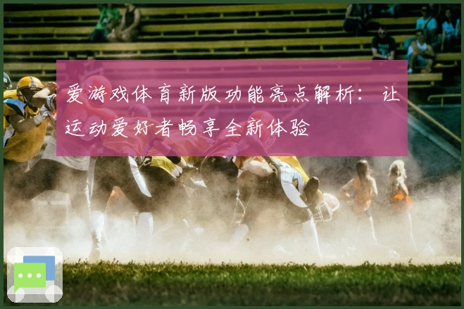 爱游戏体育新版功能亮点解析：让运动爱好者畅享全新体验